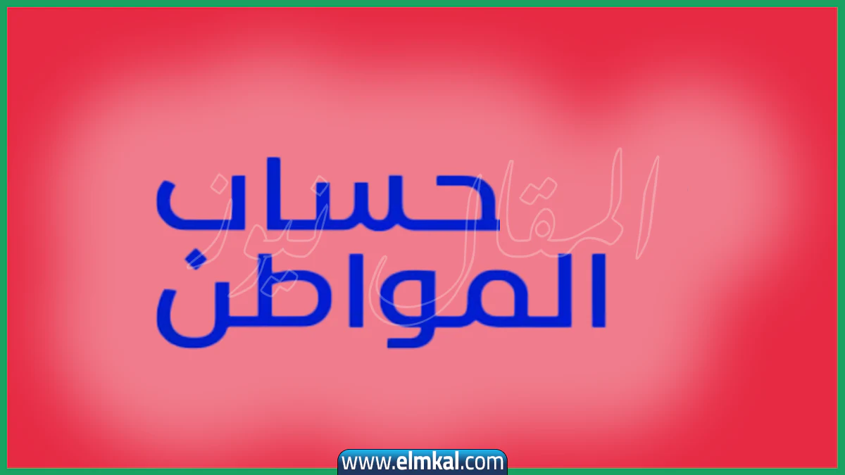 حساب المواطن الدفعة 99 والخطوات المطلوبة نتيجة الاهلية
