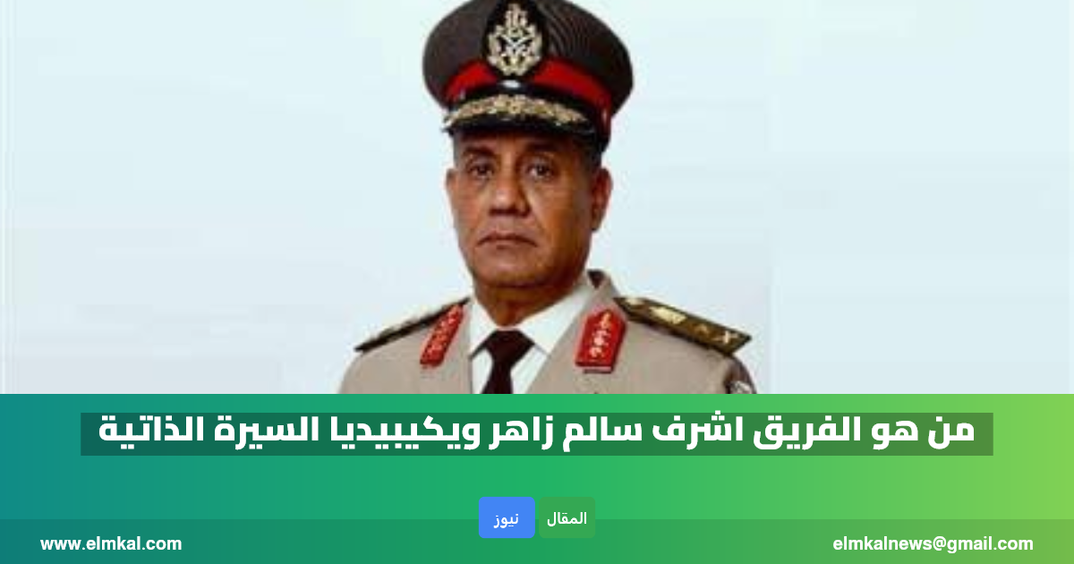 الفريق اشرف سالم زاهر ويكيبيديا.. من هو زير الدفاع السيرة الذاتية