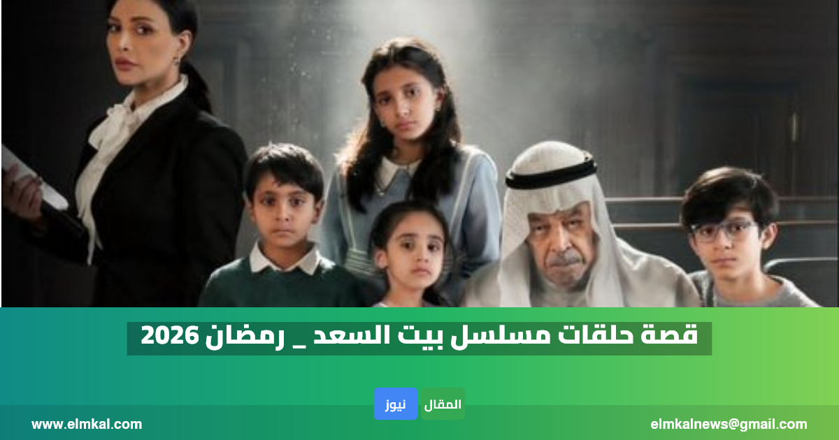 قصة مسلسل بيت السعد .. رمضان 2026.. مواعيد العرض والقنوات الناقلة