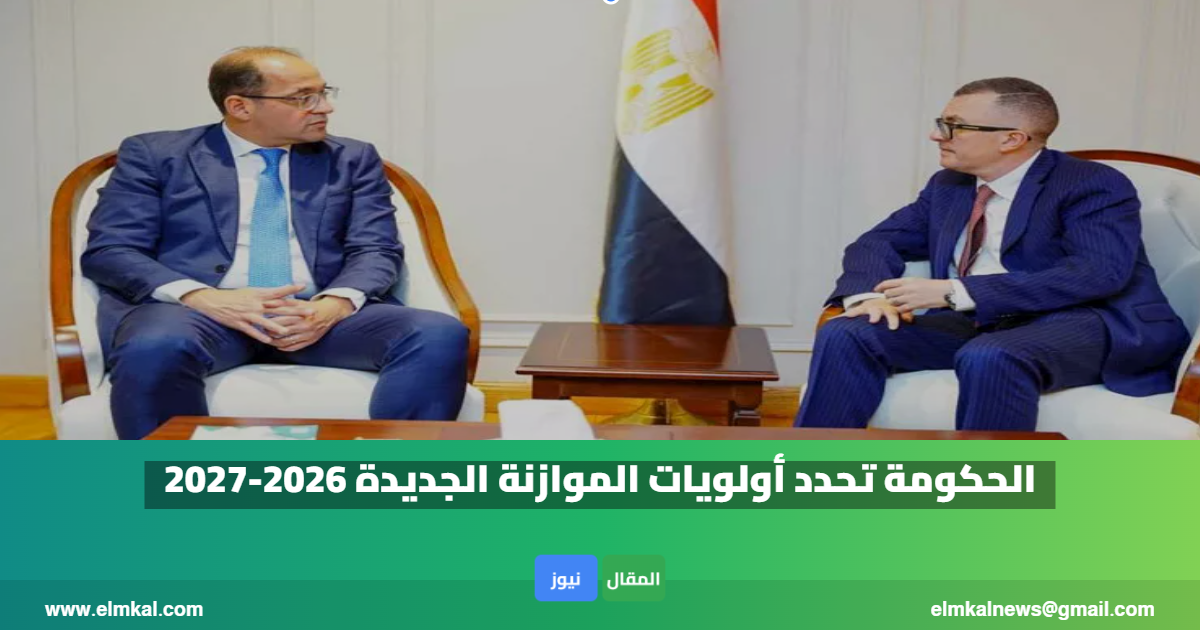 الحكومة تحدد أولويات الموازنة الجديدة 2026-2027