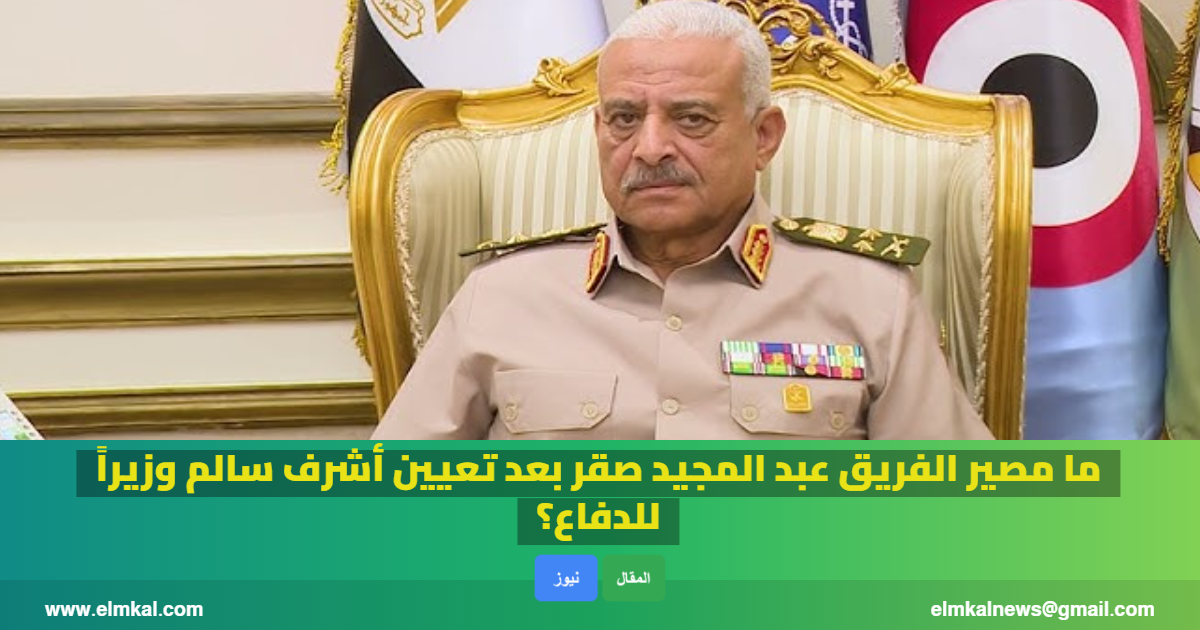 ما مصير الفريق عبد المجيد صقر بعد تعيين أشرف سالم وزيراً للدفاع؟