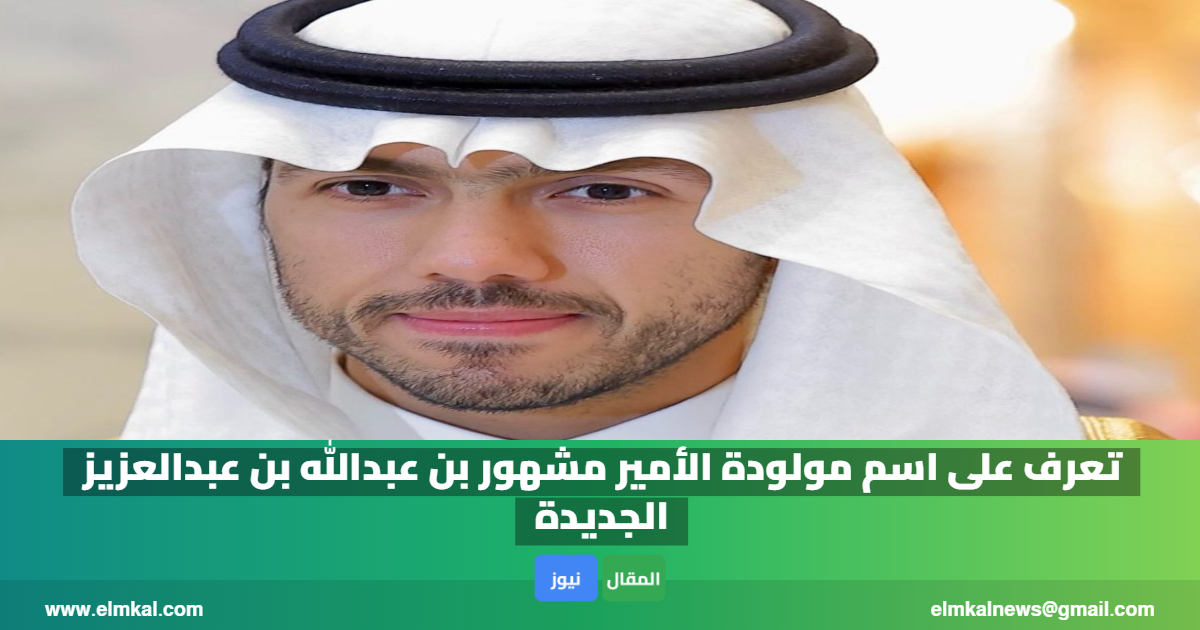 تعرف على اسم مولودة الأمير مشهور بن عبدالله بن عبدالعزيز الجديدة