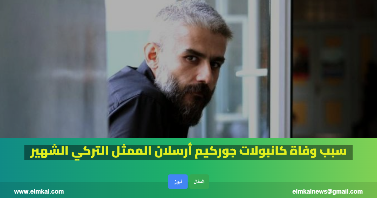 سبب وفاة كانبولات جوركيم أرسلان الممثل التركي الشهير