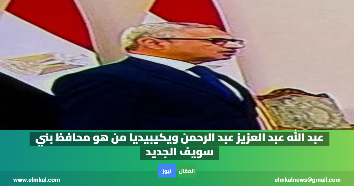 عبد الله عبد العزيز عبد الرحمن ويكيبيديا من هو محافظ بني سويف الجديد 1 عبد الله عبد العزيز عبد الرحمن ويكيبيديا من هو محافظ بني سويف الجديد