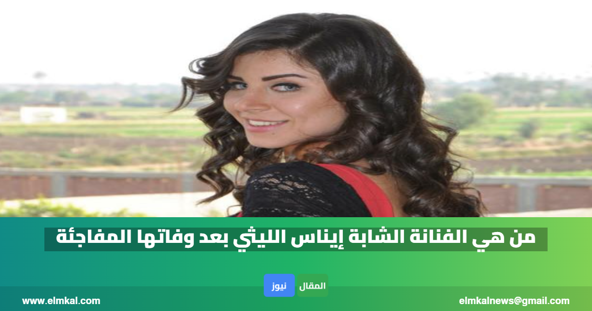 من هي الفنانة الشابة إيناس الليثي بعد وفاتها المفاجئة
