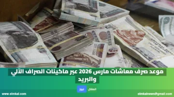 موعد صرف معاشات مارس 2026 عبر ماكينات الصراف الآلي والبريد. تفاصيل الجدول الرسمي وآليات الصرف