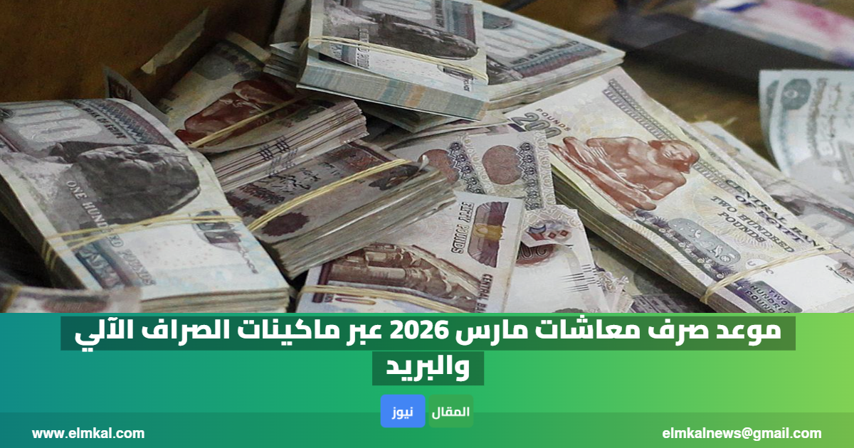 موعد صرف معاشات مارس 2026 عبر ماكينات الصراف الآلي والبريد.. تفاصيل الجدول الرسمي وآليات الصرف
