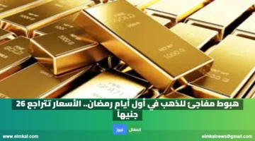 هبوط مفاجئ للذهب في أول أيام رمضان. الأسعار تتراجع 26 جنيهاً
