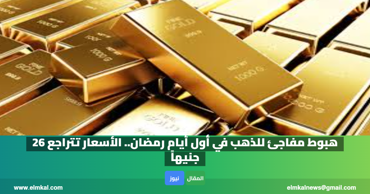 هبوط مفاجئ للذهب في أول أيام رمضان.. الأسعار تتراجع 26 جنيهاً