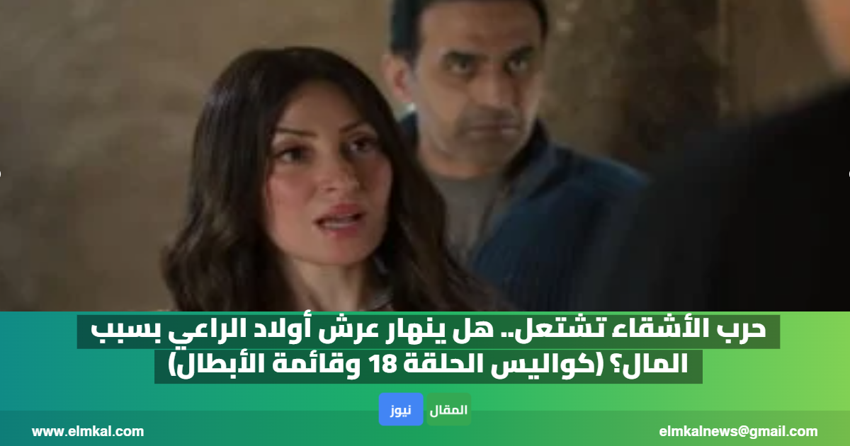حرب الأشقاء تشتعل.. هل ينهار عرش أولاد الراعي بسبب المال؟ (كواليس الحلقة 18 وقائمة الأبطال)