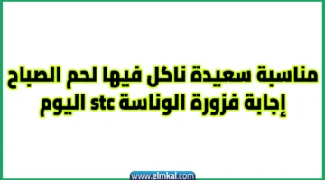 مناسبة سعيدة ناكل فيها لحم الصباح. إجابة فزورة الوناسة stc اليوم